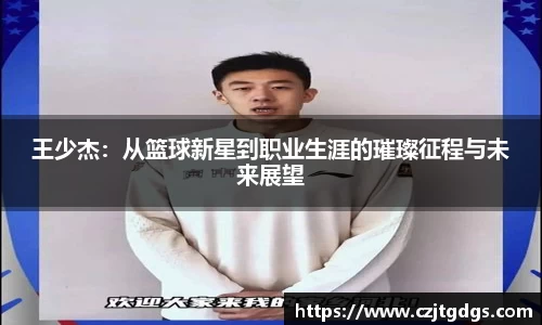 王少杰：从篮球新星到职业生涯的璀璨征程与未来展望